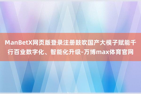 ManBetX网页版登录注册鼓吹国产大模子赋能千行百业数字化、智能化升级-万博max体育官网