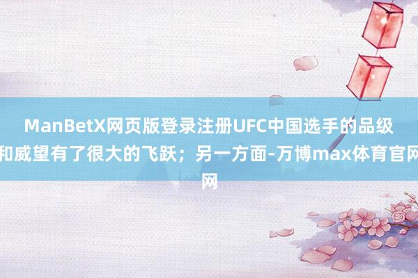 ManBetX网页版登录注册UFC中国选手的品级和威望有了很大的飞跃；另一方面-万博max体育官网