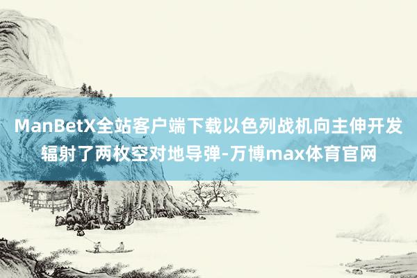 ManBetX全站客户端下载以色列战机向主伸开发辐射了两枚空对地导弹-万博max体育官网