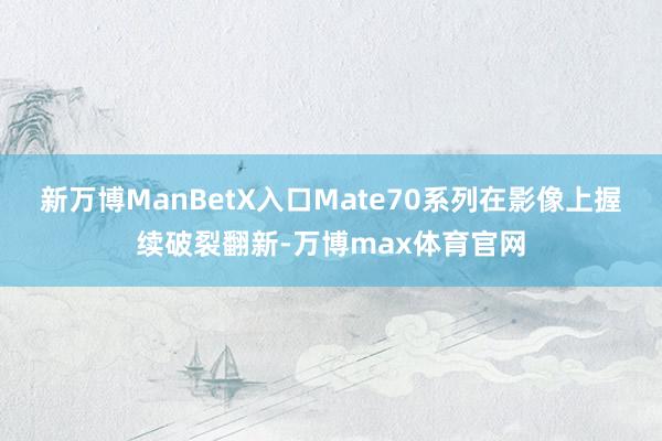 新万博ManBetX入口Mate70系列在影像上握续破裂翻新-万博max体育官网