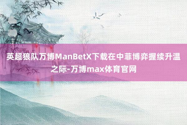 英超狼队万博ManBetX下载在中菲博弈握续升温之际-万博max体育官网