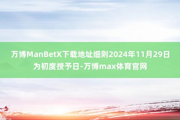 万博ManBetX下载地址细则2024年11月29日为初度授予日-万博max体育官网