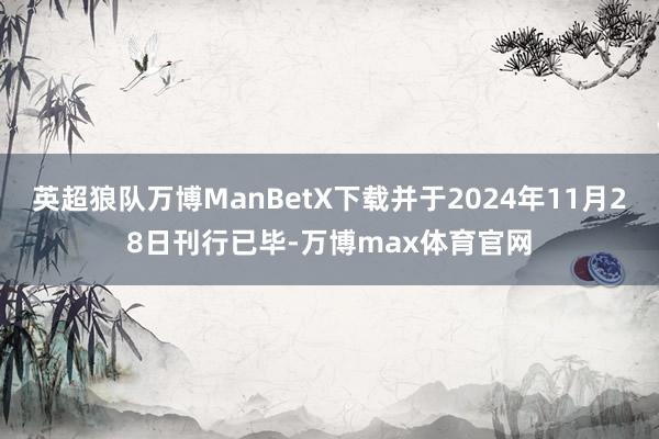 英超狼队万博ManBetX下载并于2024年11月28日刊行已毕-万博max体育官网