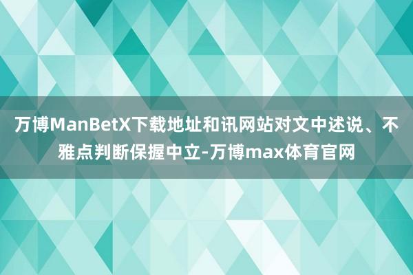 万博ManBetX下载地址和讯网站对文中述说、不雅点判断保握中立-万博max体育官网