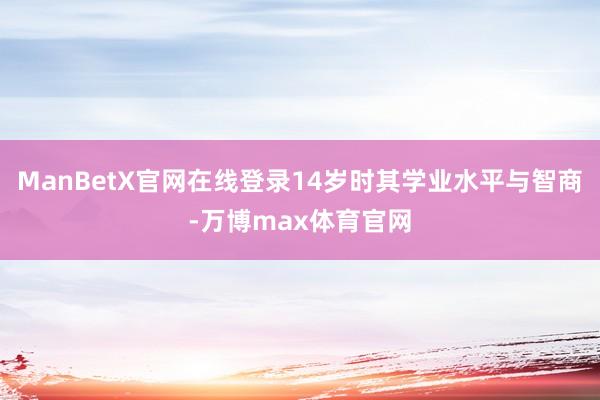 ManBetX官网在线登录14岁时其学业水平与智商-万博max体育官网