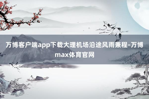 万博客户端app下载大理机场沿途风雨兼程-万博max体育官网