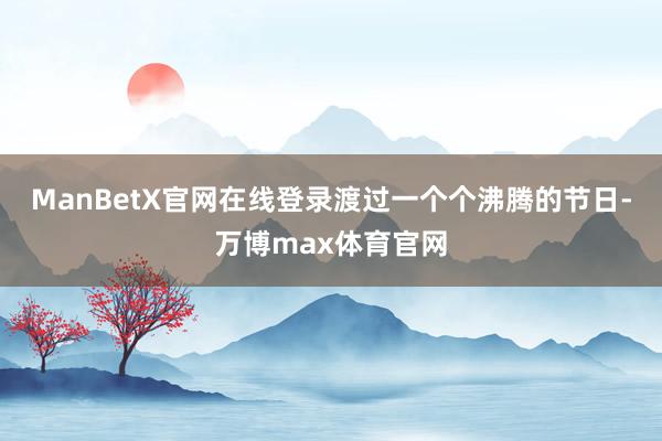 ManBetX官网在线登录渡过一个个沸腾的节日-万博max体育官网