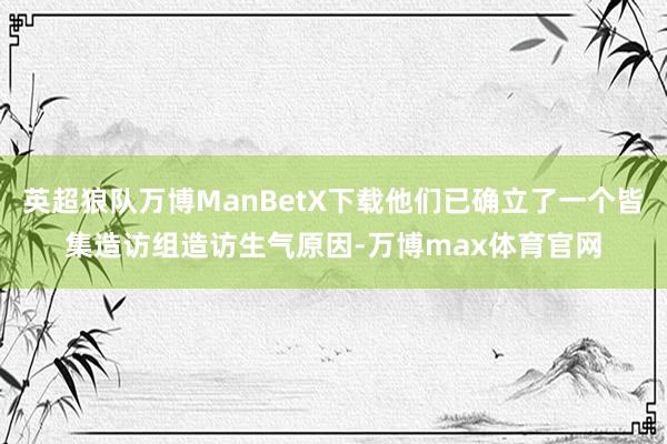 英超狼队万博ManBetX下载他们已确立了一个皆集造访组造访生气原因-万博max体育官网