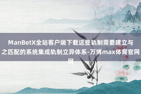 ManBetX全站客户端下载这些轨制需要建立与之匹配的系统集成轨制立异体系-万博max体育官网