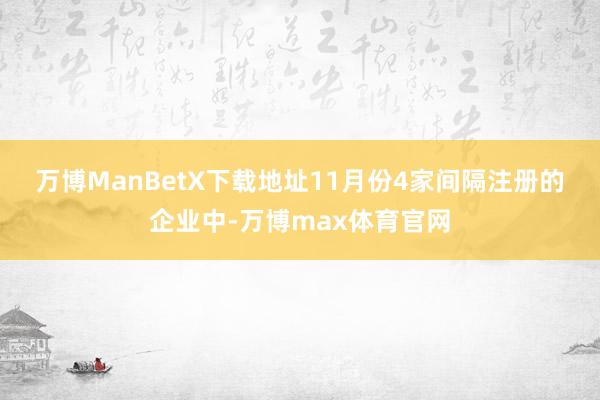 万博ManBetX下载地址　　11月份4家间隔注册的企业中-万博max体育官网