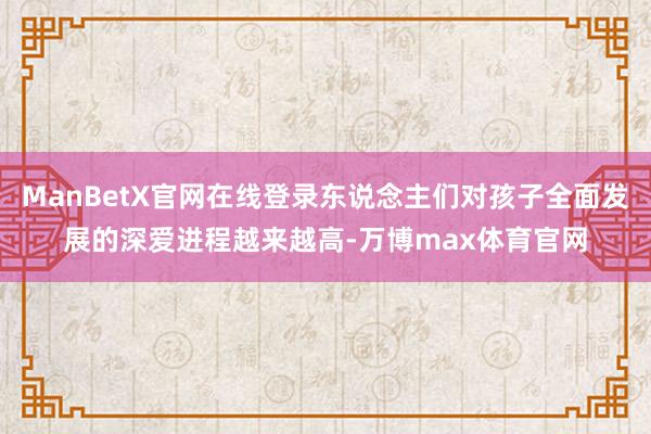 ManBetX官网在线登录东说念主们对孩子全面发展的深爱进程越来越高-万博max体育官网