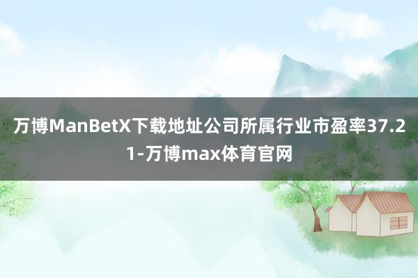 万博ManBetX下载地址公司所属行业市盈率37.21-万博max体育官网