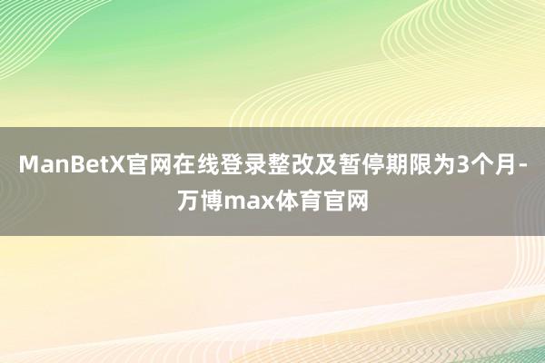 ManBetX官网在线登录整改及暂停期限为3个月-万博max体育官网