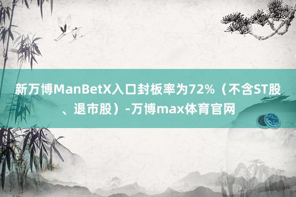 新万博ManBetX入口封板率为72%（不含ST股、退市股）-万博max体育官网