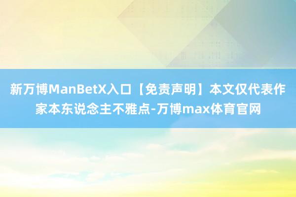 新万博ManBetX入口【免责声明】本文仅代表作家本东说念主不雅点-万博max体育官网