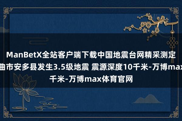 ManBetX全站客户端下载中国地震台网精采测定：西藏那曲市安多县发生3.5级地震 震源深度10千米-万博max体育官网