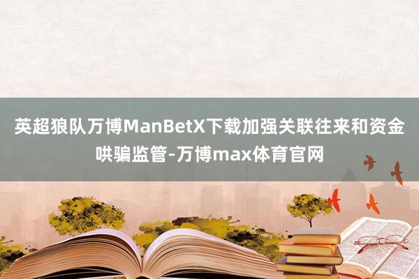 英超狼队万博ManBetX下载加强关联往来和资金哄骗监管-万博max体育官网