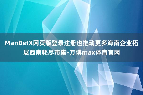 ManBetX网页版登录注册也推动更多海南企业拓展西南耗尽市集-万博max体育官网