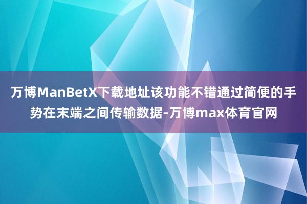 万博ManBetX下载地址该功能不错通过简便的手势在末端之间传输数据-万博max体育官网