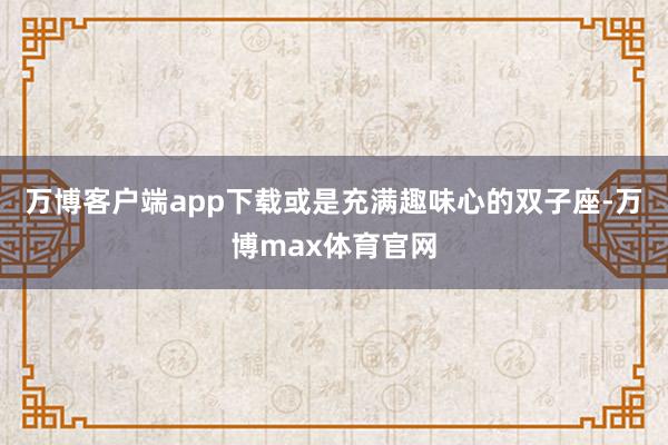 万博客户端app下载或是充满趣味心的双子座-万博max体育官网