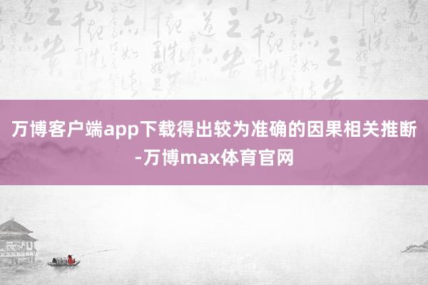 万博客户端app下载得出较为准确的因果相关推断-万博max体育官网