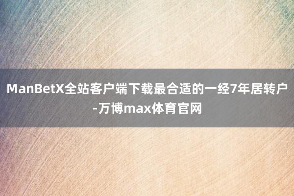 ManBetX全站客户端下载最合适的一经7年居转户-万博max体育官网