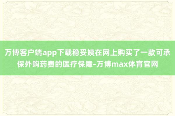 万博客户端app下载稳妥姨在网上购买了一款可承保外购药费的医疗保障-万博max体育官网