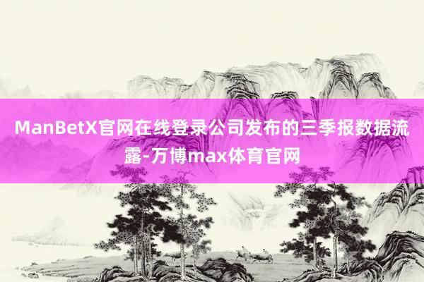 ManBetX官网在线登录公司发布的三季报数据流露-万博max体育官网