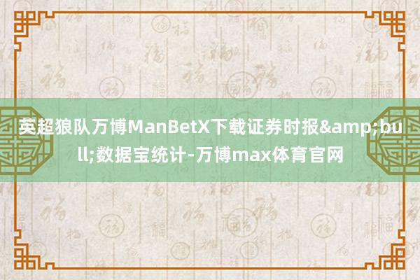 英超狼队万博ManBetX下载证券时报&bull;数据宝统计-万博max体育官网