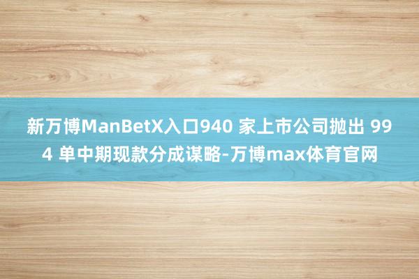 新万博ManBetX入口940 家上市公司抛出 994 单中期现款分成谋略-万博max体育官网