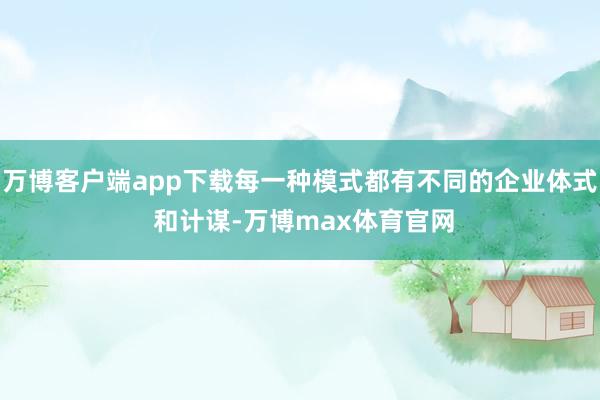 万博客户端app下载每一种模式都有不同的企业体式 和计谋-万博max体育官网