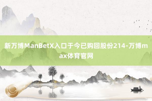 新万博ManBetX入口于今已购回股份214-万博max体育官网