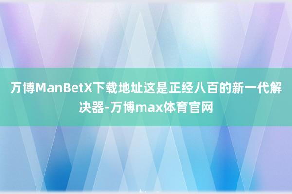 万博ManBetX下载地址这是正经八百的新一代解决器-万博max体育官网