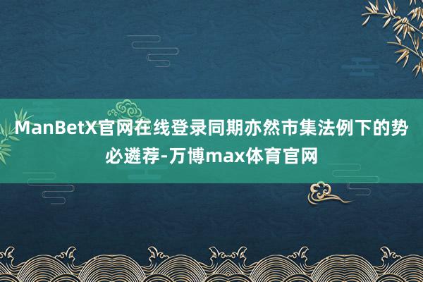 ManBetX官网在线登录同期亦然市集法例下的势必遴荐-万博max体育官网