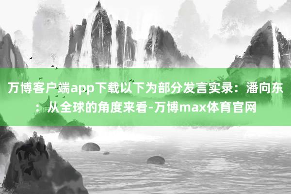 万博客户端app下载以下为部分发言实录：潘向东：从全球的角度来看-万博max体育官网