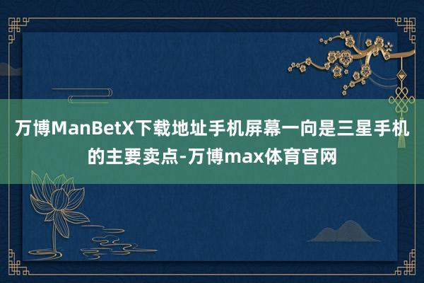 万博ManBetX下载地址手机屏幕一向是三星手机的主要卖点-万博max体育官网