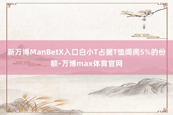 新万博ManBetX入口白小T占据T恤阛阓5%的份额-万博max体育官网