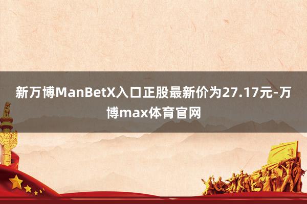 新万博ManBetX入口正股最新价为27.17元-万博max体育官网