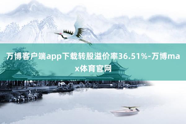 万博客户端app下载转股溢价率36.51%-万博max体育官网