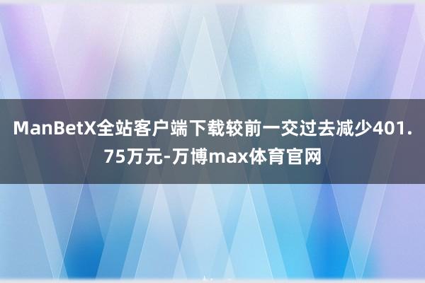 ManBetX全站客户端下载较前一交过去减少401.75万元-万博max体育官网