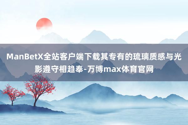 ManBetX全站客户端下载其专有的琉璃质感与光影遵守相趋奉-万博max体育官网