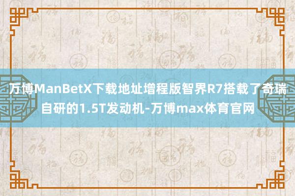 万博ManBetX下载地址增程版智界R7搭载了奇瑞自研的1.5T发动机-万博max体育官网