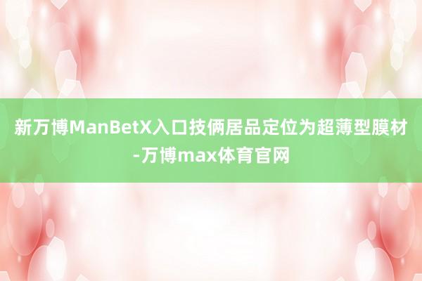 新万博ManBetX入口技俩居品定位为超薄型膜材-万博max体育官网