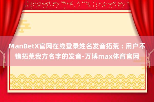 ManBetX官网在线登录姓名发音拓荒 : 用户不错拓荒我方名字的发音-万博max体育官网