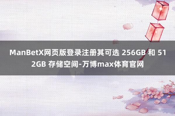 ManBetX网页版登录注册其可选 256GB 和 512GB 存储空间-万博max体育官网