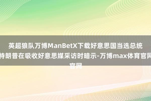 英超狼队万博ManBetX下载好意思国当选总统特朗普在吸收好意思媒采访时暗示-万博max体育官网