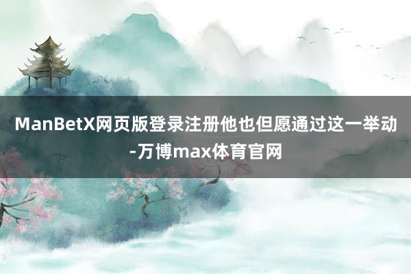 ManBetX网页版登录注册他也但愿通过这一举动-万博max体育官网