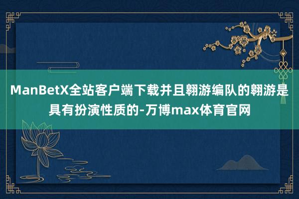 ManBetX全站客户端下载并且翱游编队的翱游是具有扮演性质的-万博max体育官网