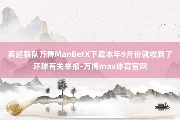 英超狼队万博ManBetX下载本年9月份就收到了环球有关举报-万博max体育官网