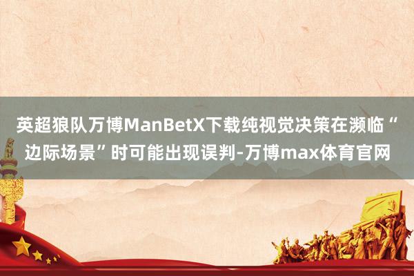 英超狼队万博ManBetX下载纯视觉决策在濒临“边际场景”时可能出现误判-万博max体育官网